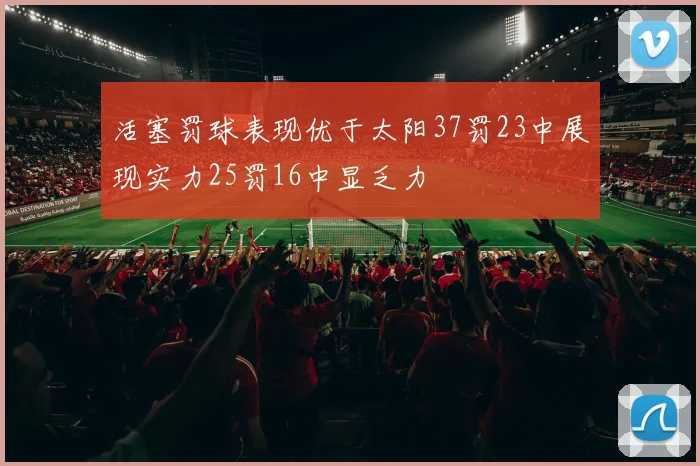 活塞罚球表现优于太阳37罚23中展现实力25罚16中显乏力