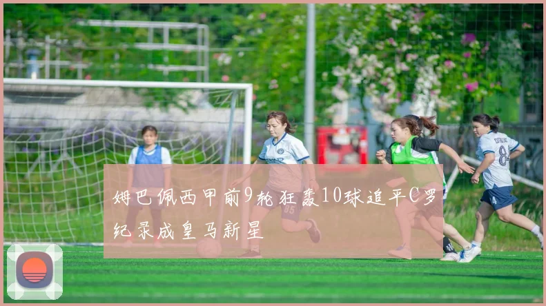 姆巴佩西甲前9轮狂轰10球追平C罗纪录成皇马新星