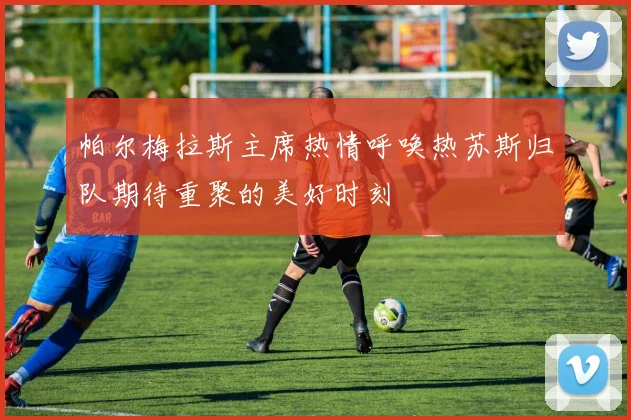 帕尔梅拉斯主席热情呼唤热苏斯归队期待重聚的美好时刻