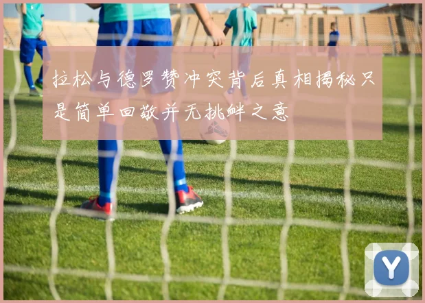 拉松与德罗赞冲突背后真相揭秘只是简单回敬并无挑衅之意