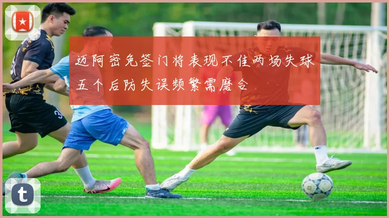 迈阿密免签门将表现不佳两场失球五个后防失误频繁需磨合