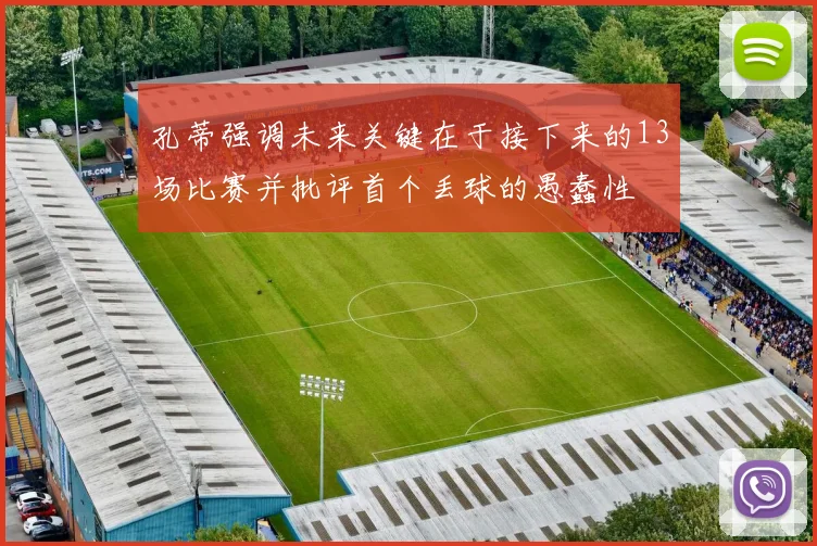 孔蒂强调未来关键在于接下来的13场比赛并批评首个丢球的愚蠢性