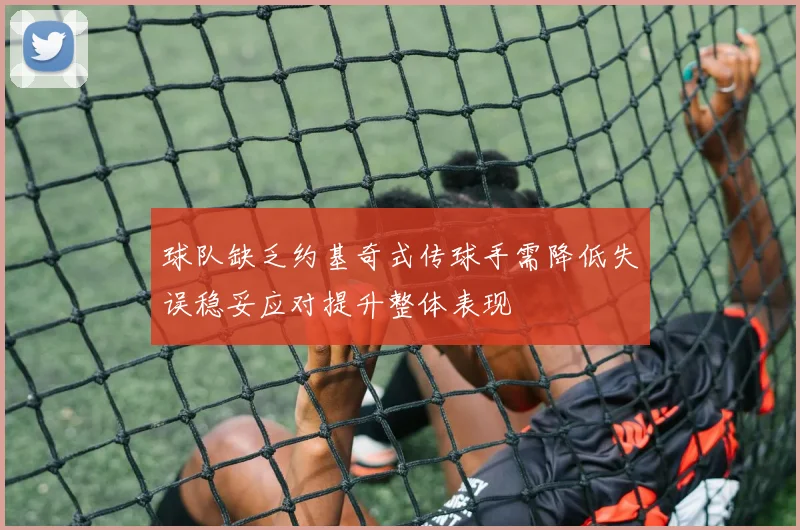 球队缺乏约基奇式传球手需降低失误稳妥应对提升整体表现