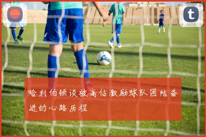 哈利伯顿谈被高估激励球队团结奋进的心路历程