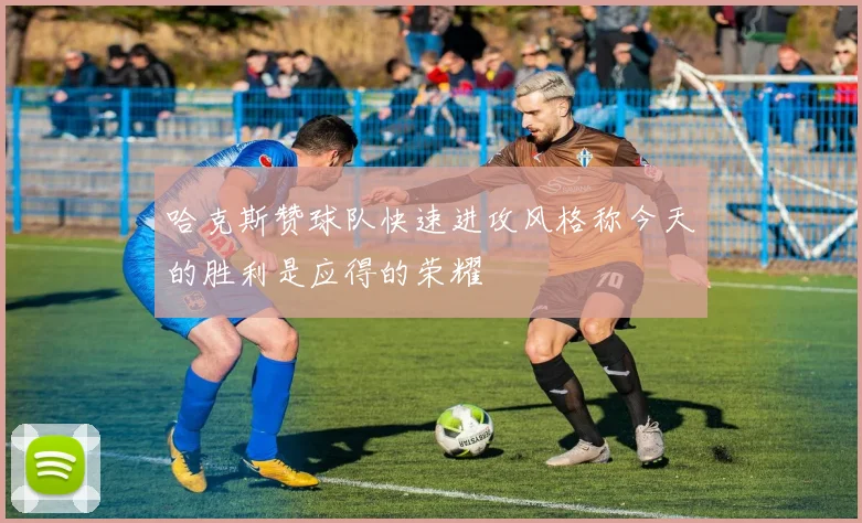 哈克斯赞球队快速进攻风格称今天的胜利是应得的荣耀