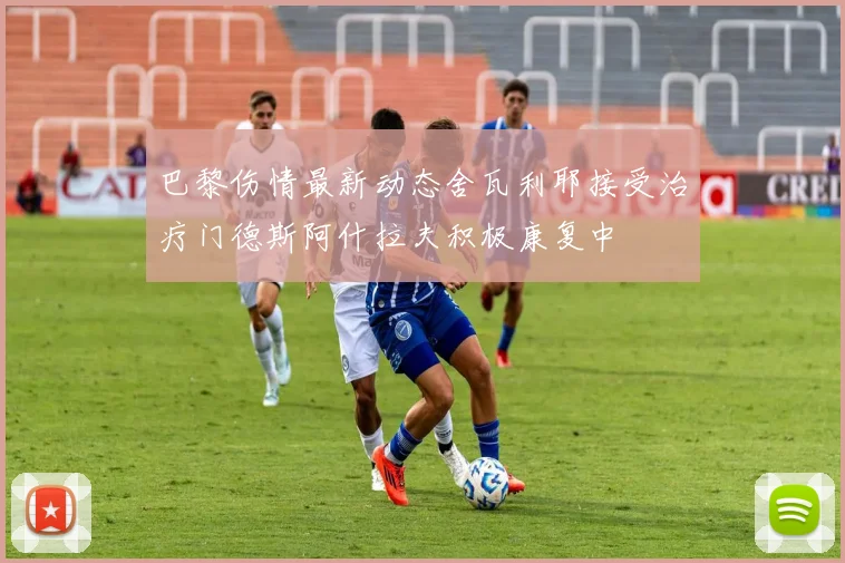 巴黎伤情最新动态舍瓦利耶接受治疗门德斯阿什拉夫积极康复中