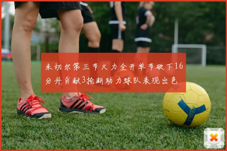 米切尔第三节火力全开单节砍下16分并贡献3抢断助力球队表现出色