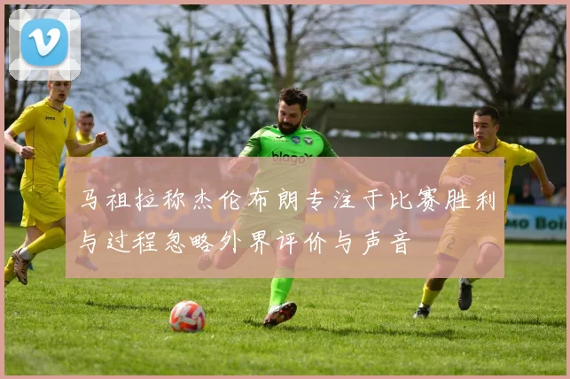 马祖拉称杰伦布朗专注于比赛胜利与过程忽略外界评价与声音