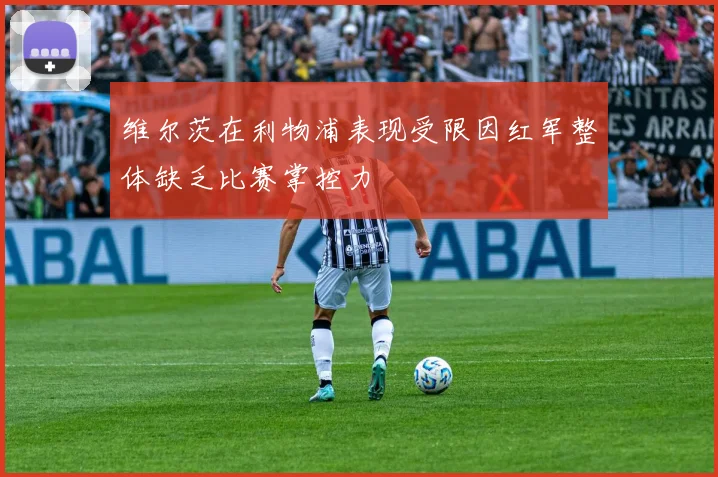 维尔茨在利物浦表现受限因红军整体缺乏比赛掌控力