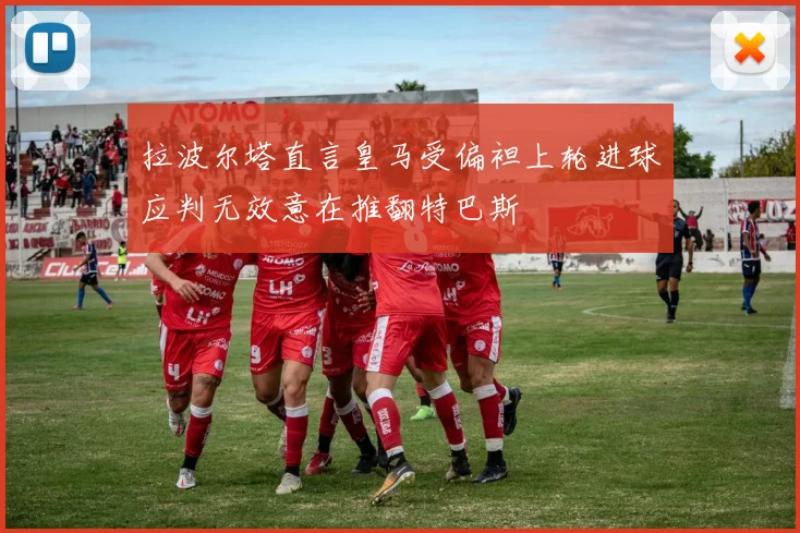 拉波尔塔直言皇马受偏袒上轮进球应判无效意在推翻特巴斯