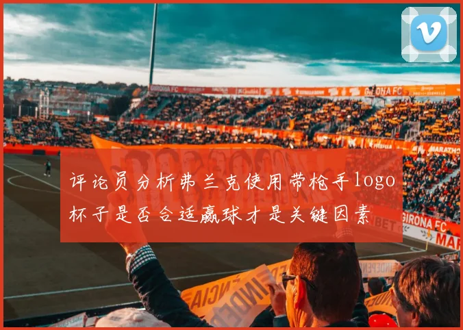 评论员分析弗兰克使用带枪手logo杯子是否合适赢球才是关键因素