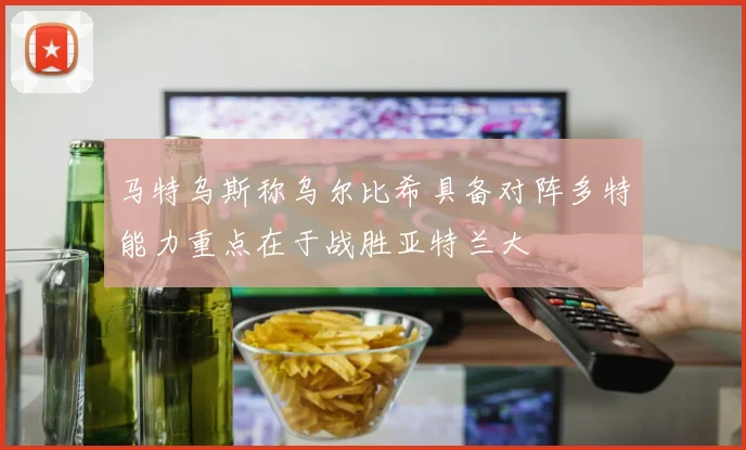 马特乌斯称乌尔比希具备对阵多特能力重点在于战胜亚特兰大