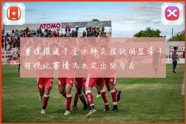 鲁媒报道于金永肺炎症状明显泽卡将视比赛情况决定出场与否