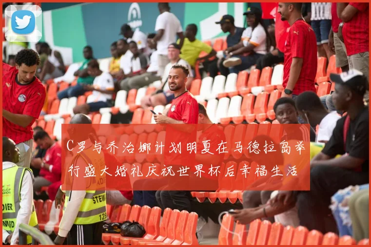 C罗与乔治娜计划明夏在马德拉岛举行盛大婚礼庆祝世界杯后幸福生活